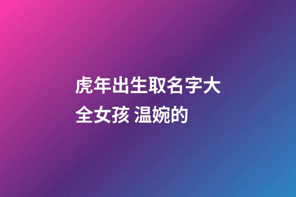 虎年出生取名字大全女孩 温婉的
